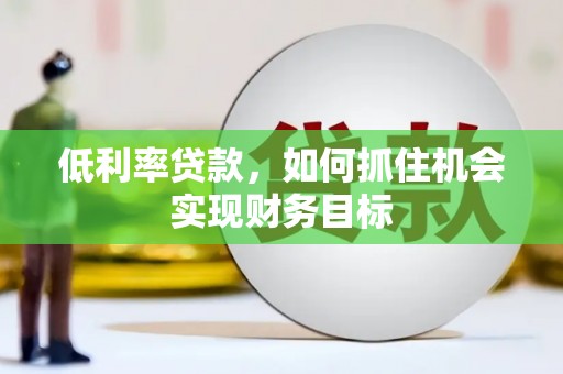 下陆低利率贷款，如何抓住机会实现财务目标