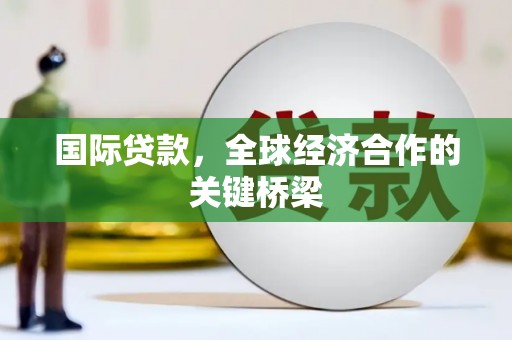 下陆国际贷款，全球经济合作的关键桥梁