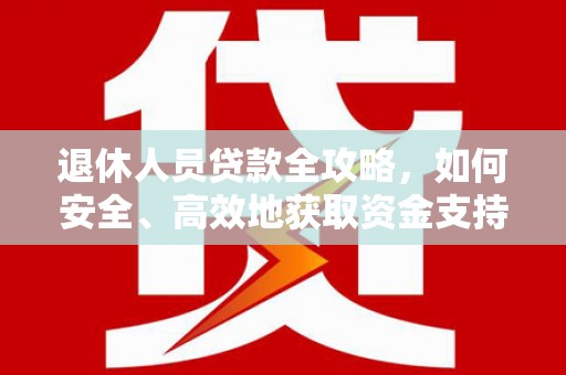 下陆退休人员贷款全攻略，如何安全、高效地获取资金支持