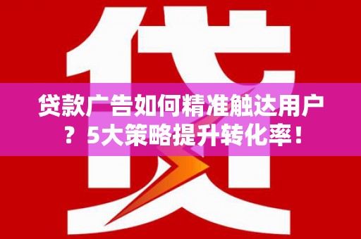 下陆贷款广告如何精准触达用户？5大策略提升转化率！