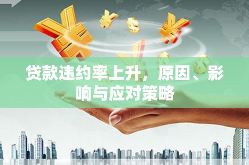 下陆贷款违约率上升，原因、影响与应对策略