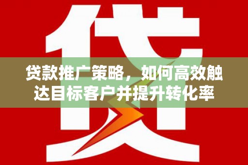 下陆贷款推广策略，如何高效触达目标客户并提升转化率