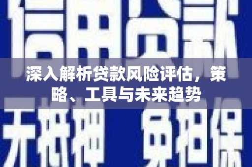 下陆深入解析贷款风险评估，策略、工具与未来趋势