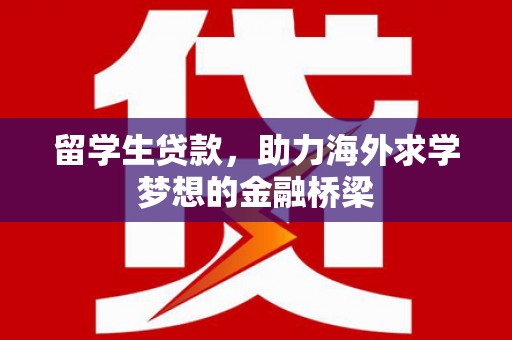 下陆留学生贷款，助力海外求学梦想的金融桥梁