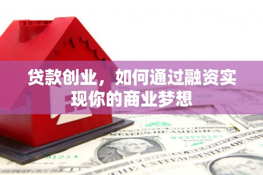 下陆贷款创业，如何通过融资实现你的商业梦想