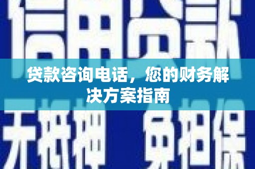 下陆贷款咨询电话，您的财务解决方案指南