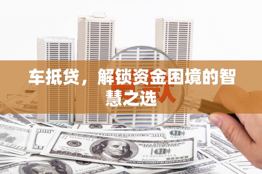 下陆车抵贷，解锁资金困境的智慧之选