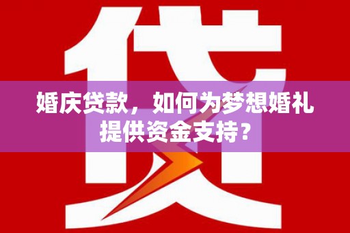 下陆婚庆贷款，如何为梦想婚礼提供资金支持？
