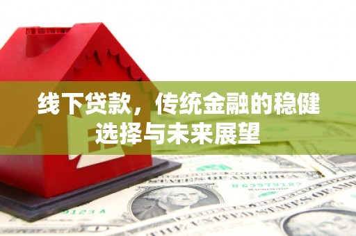 下陆线下贷款，传统金融的稳健选择与未来展望