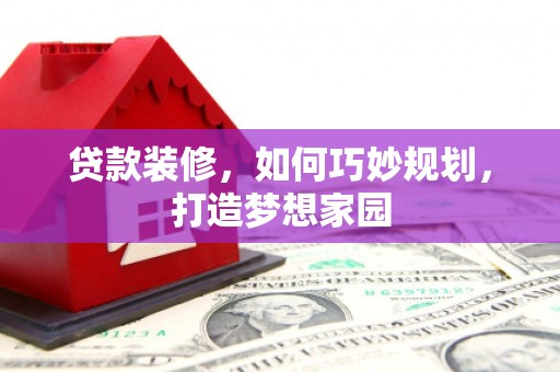 下陆贷款装修，如何巧妙规划，打造梦想家园