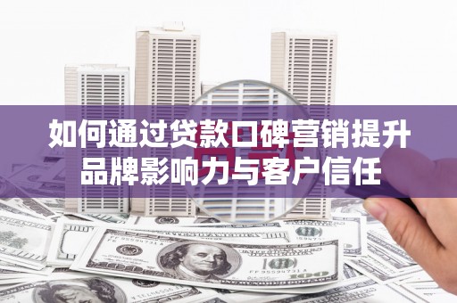 下陆如何通过贷款口碑营销提升品牌影响力与客户信任