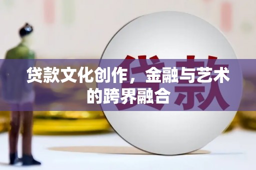 下陆贷款文化创作，金融与艺术的跨界融合