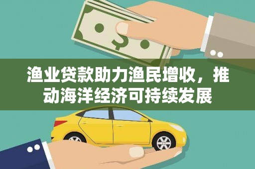 下陆渔业贷款助力渔民增收，推动海洋经济可持续发展
