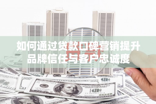 下陆如何通过贷款口碑营销提升品牌信任与客户忠诚度
