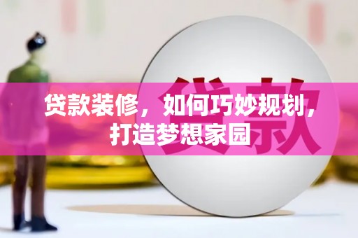 下陆贷款装修，如何巧妙规划，打造梦想家园
