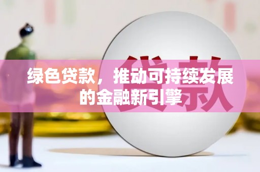 下陆绿色贷款，推动可持续发展的金融新引擎