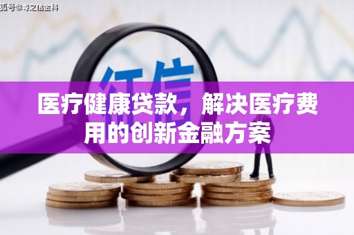 下陆医疗健康贷款，解决医疗费用的创新金融方案