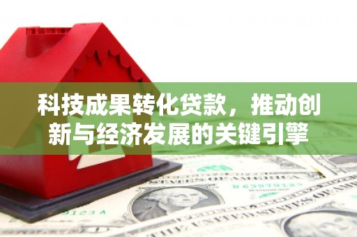 下陆科技成果转化贷款，推动创新与经济发展的关键引擎