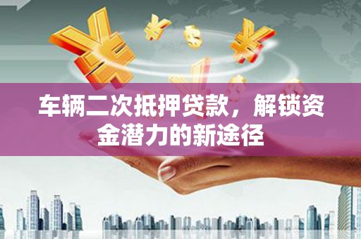 下陆车辆二次抵押贷款，解锁资金潜力的新途径