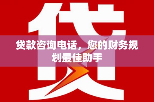 下陆贷款咨询电话，您的财务规划最佳助手