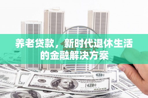 下陆养老贷款，新时代退休生活的金融解决方案