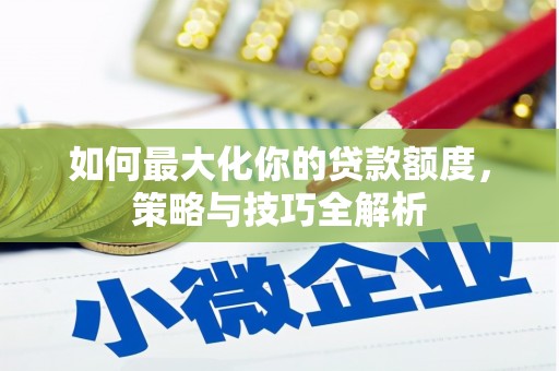 下陆如何最大化你的贷款额度，策略与技巧全解析