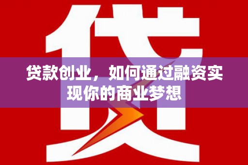 下陆贷款创业，如何通过融资实现你的商业梦想