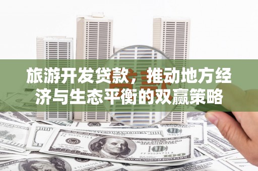下陆旅游开发贷款，推动地方经济与生态平衡的双赢策略