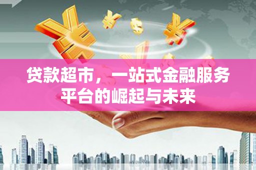 下陆贷款超市，一站式金融服务平台的崛起与未来