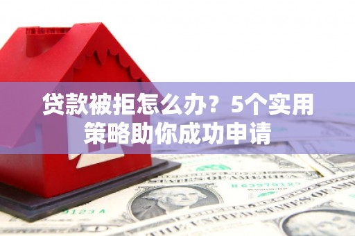 下陆贷款被拒怎么办？5个实用策略助你成功申请