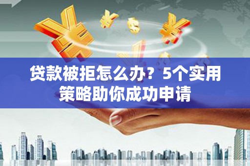 下陆贷款被拒怎么办？5个实用策略助你成功申请