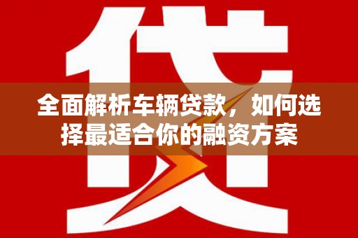 下陆全面解析车辆贷款，如何选择最适合你的融资方案