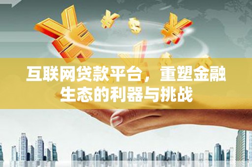 下陆互联网贷款平台，重塑金融生态的利器与挑战