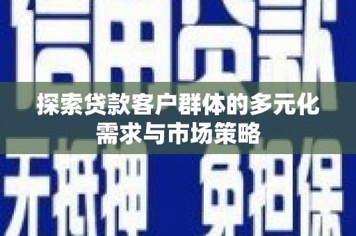 下陆探索贷款客户群体的多元化需求与市场策略