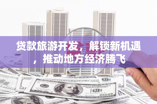 下陆贷款旅游开发，解锁新机遇，推动地方经济腾飞