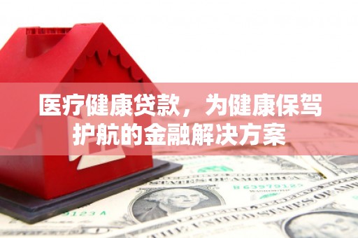 下陆医疗健康贷款，为健康保驾护航的金融解决方案