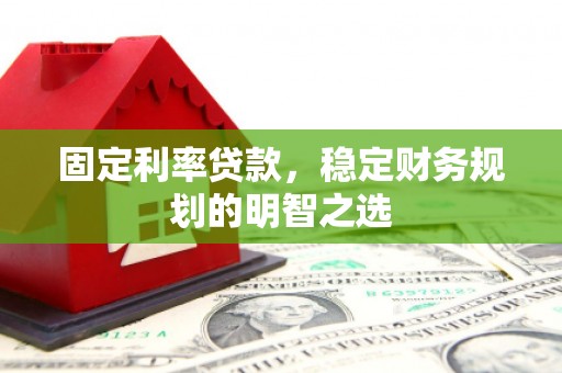 下陆固定利率贷款，稳定财务规划的明智之选