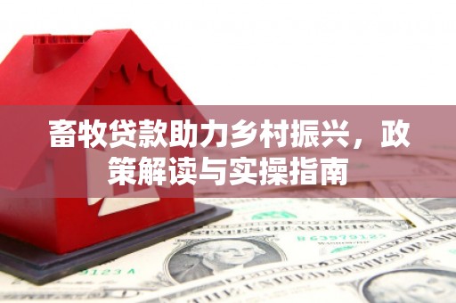 下陆畜牧贷款助力乡村振兴，政策解读与实操指南