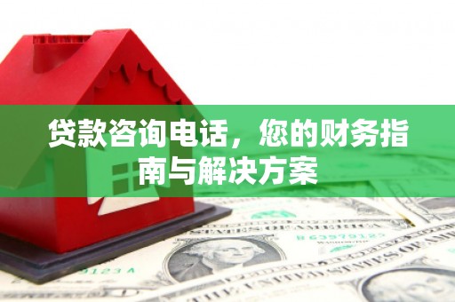 下陆贷款咨询电话，您的财务指南与解决方案