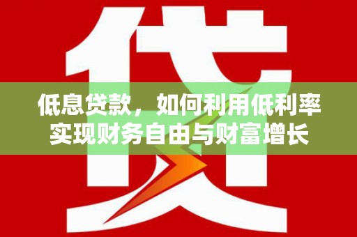 下陆低息贷款，如何利用低利率实现财务自由与财富增长