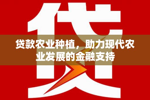 下陆贷款农业种植，助力现代农业发展的金融支持